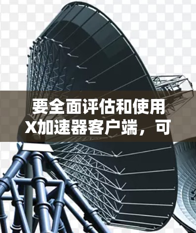 要全面评估和使用X加速器客户端，可以按照以下步骤进行