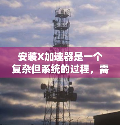 安装X加速器是一个复杂但系统的过程，需要仔细规划和执行。以下是安装过程的详细步骤和注意事项