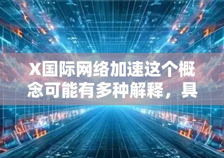 X国际网络加速这个概念可能有多种解释，具体取决于背景和上下文。以下是一些可能的解释和思路，帮助你理解这个概念