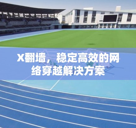 X翻墙，稳定高效的网络穿越解决方案