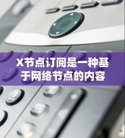 X节点订阅是一种基于网络节点的内容分发或数据同步机制,允许用户或系统订阅特定节点以接收相关内容或数据。以下是其详细解释 X节点订阅是一种基于网络节点的内容分发或数据同步机制,允许用户或系统订阅特定节点以接收相关内容或数据。以下是其详细解释