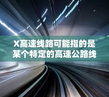 X高速线路可能指的是某个特定的高速公路线路编号或名称。如果你能提供更多的背景信息,比如具体的编号、所在地区或其他相关信息,我可以帮助你更准确地了解该线路的情况 X高速线路可能指的是某个特定的高速公路线路编号或名称。如果你能提供更多的背景信息,比如具体的编号、所在地区或其他相关信息,我可以帮助你更准确地了解该线路的情况