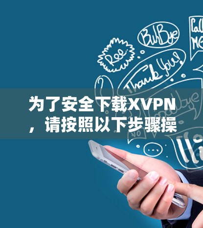 为了安全下载XVPN，请按照以下步骤操作