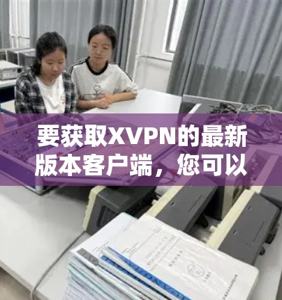 要获取XVPN的最新版本客户端，您可以按照以下步骤操作