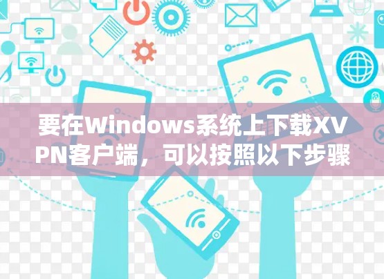 要在Windows系统上下载XVPN客户端,可以按照以下步骤进行 要在Windows系统上下载XVPN客户端,可以按照以下步骤进行