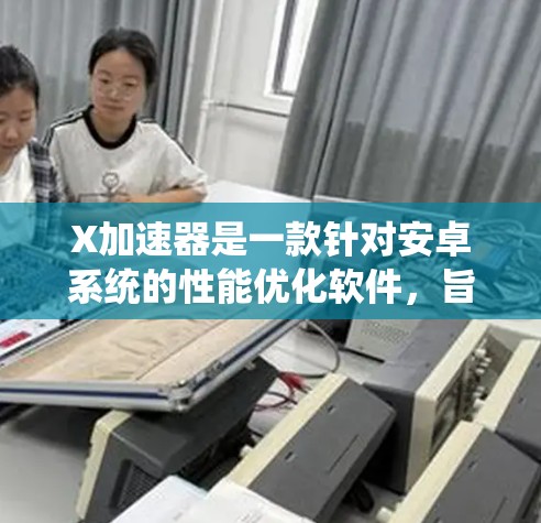 X加速器是一款针对安卓系统的性能优化软件,旨在通过改进系统性能来提升手机的运行速度和应用性能。以下是关于如何下载X加速器的步骤 X加速器是一款针对安卓系统的性能优化软件,旨在通过改进系统性能来提升手机的运行速度和应用性能。以下是关于如何下载X加速器的步骤