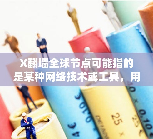 X翻墙全球节点可能指的是某种网络技术或工具，用于绕过网络限制，访问特定网站或服务器。然而，翻墙技术通常涉及一些复杂的操作和法律问题，具体使用方法可能因地区和需求而有所不同