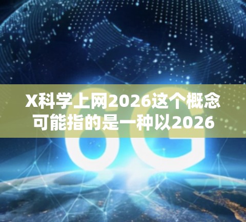 X科学上网2026这个概念可能指的是一种以2026年为目标的未来网络技术或科学研究项目，具体含义可能因领域而异。以下是一些可能的解释和分析