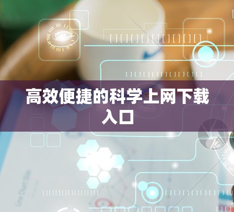 高效便捷的科学上网下载入口 高效便捷的科学上网下载入口
