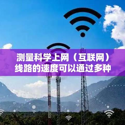 测量科学上网（互联网）线路的速度可以通过多种方法和工具实现。以下是一些常用的方法和工具