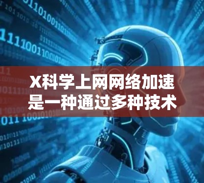X科学上网网络加速是一种通过多种技术手段来优化互联网访问速度和效率的方法。以下是对这些技术的详细解释和总结