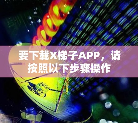 要下载X梯子APP，请按照以下步骤操作
