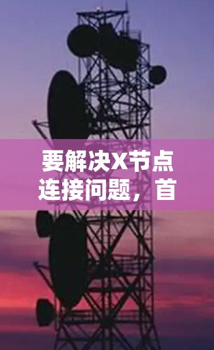 要解决X节点连接问题，首先需要明确X节点的类型和网络拓扑。假设X节点是一个路由器，连接到子网或其他网络。以下是解决步骤