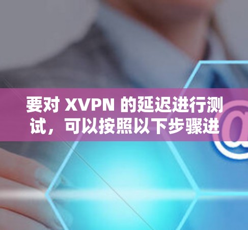 要对 XVPN 的延迟进行测试，可以按照以下步骤进行