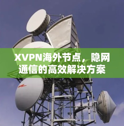 XVPN海外节点,隐网通信的高效解决方案 XVPN海外节点,隐网通信的高效解决方案