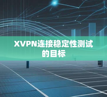 XVPN连接稳定性测试的目标 XVPN连接稳定性测试的目标