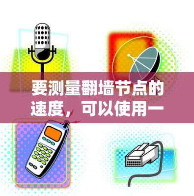 要测量翻墙节点的速度，可以使用一些网络测速工具。以下是一些常用的测速工具和方法