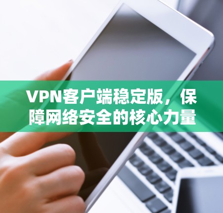 VPN客户端稳定版,保障网络安全的核心力量 VPN客户端稳定版,保障网络安全的核心力量