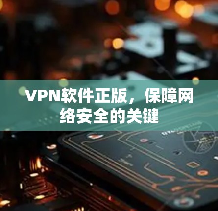 VPN软件正版,保障网络安全的关键 VPN软件正版,保障网络安全的关键