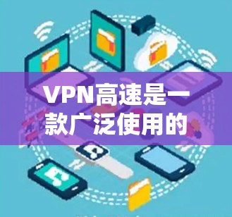 VPN高速是一款广泛使用的虚拟专用网络服务，旨在为用户提供安全、快速的网络连接。以下是对VPN高速体验的一些关键点