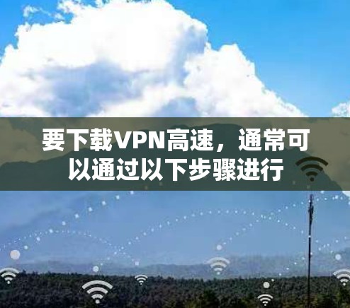 要下载VPN高速,通常可以通过以下步骤进行 要下载VPN高速,通常可以通过以下步骤进行