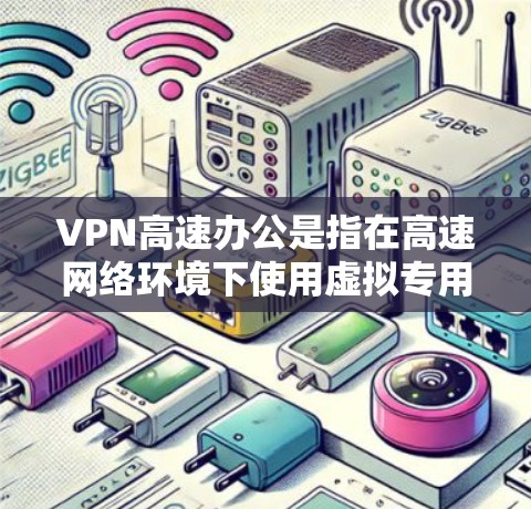 VPN高速办公是指在高速网络环境下使用虚拟专用网络(VPN)进行办公,确保数据传输的安全性和高效性。以下是关于VPN高速办公的详细说明 VPN高速办公是指在高速网络环境下使用虚拟专用网络(VPN)进行办公,确保数据传输的安全性和高效性。以下是关于VPN高速办公的详细说明