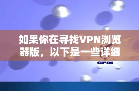 如果你在寻找VPN浏览器版,以下是一些详细的信息和指南,帮助你选择和使用VPN浏览器 如果你在寻找VPN浏览器版,以下是一些详细的信息和指南,帮助你选择和使用VPN浏览器