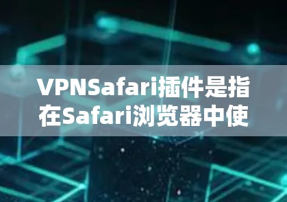 VPNSafari插件是指在Safari浏览器中使用VPN服务的插件，允许用户通过浏览器直接连接到VPN服务器，以确保网络连接的匿名性和安全性。以下是关于VPNSafari插件的一些详细信息
