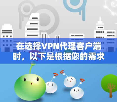 在选择VPN代理客户端时,以下是根据您的需求和考虑因素后的推荐 在选择VPN代理客户端时,以下是根据您的需求和考虑因素后的推荐