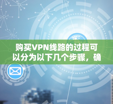 购买VPN线路的过程可以分为以下几个步骤，确保您能够顺利选择并配置VPN服务