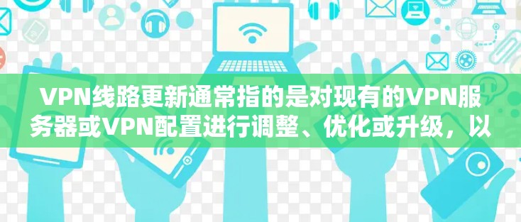 VPN线路更新通常指的是对现有的VPN服务器或VPN配置进行调整、优化或升级，以确保VPN服务的稳定性、安全性和性能。以下是一些常见的VPN线路更新相关内容和建议