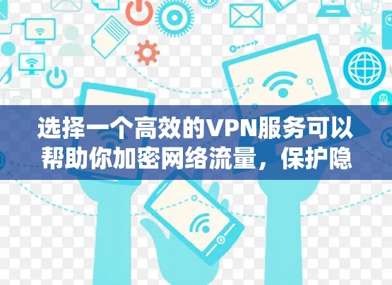 选择一个高效的VPN服务可以帮助你加密网络流量，保护隐私，绕过地区限制。以下是一些选择优质VPN线路的关键因素和建议