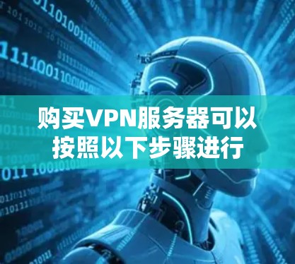 购买VPN服务器可以按照以下步骤进行