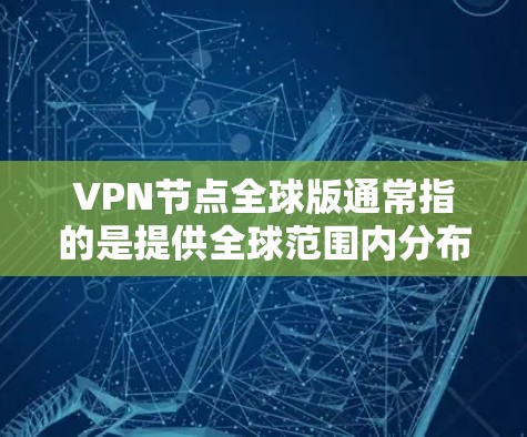 VPN节点全球版通常指的是提供全球范围内分布的虚拟专用网络（VPN）服务。这种服务通过在全球多个地区部署服务器（节点）为用户提供更加稳定、高效的访问受保护网络的能力
