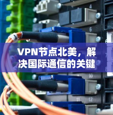 VPN节点北美，解决国际通信的关键技术