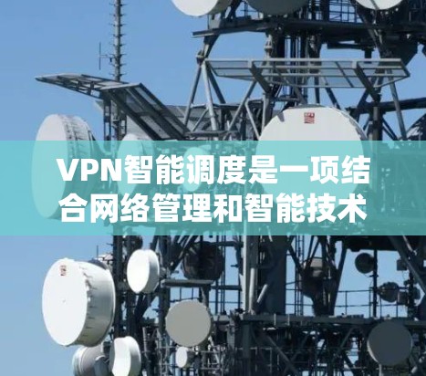 VPN智能调度是一项结合网络管理和智能技术的新兴领域，旨在通过自动化和优化来提升VPN（虚拟专用网络）的性能和可靠性。以下是对VPN智能调度的详细分析