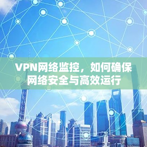 VPN网络监控，如何确保网络安全与高效运行