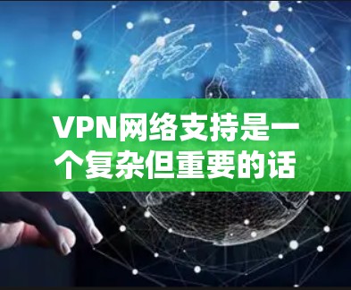 VPN网络支持是一个复杂但重要的话题，涉及多个方面，包括协议、加密方法、匿名性、多设备支持、客户端功能和配置方法。以下是对这些方面的详细总结，帮助您更好地理解和选择适合您的VPN服务