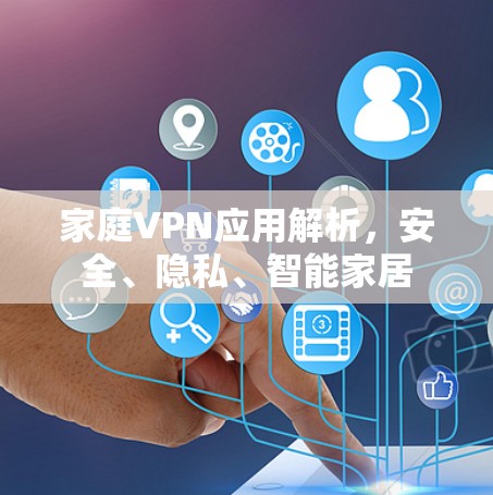 家庭VPN应用解析,安全、隐私、智能家居 家庭VPN应用解析,安全、隐私、智能家居