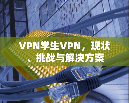 VPN学生VPN,现状、挑战与解决方案 VPN学生VPN,现状、挑战与解决方案