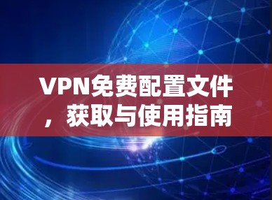 VPN免费配置文件,获取与使用指南 VPN免费配置文件,获取与使用指南