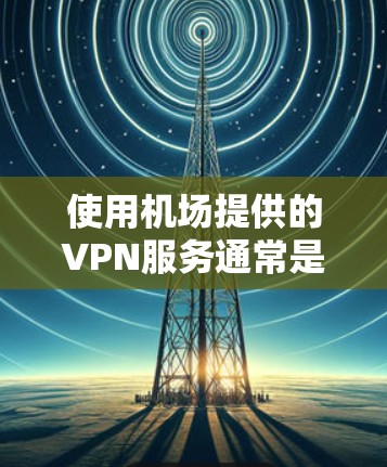 使用机场提供的VPN服务通常是为了确保你能够在飞行过程中或在机场内保持与外部网络的连接。许多机场提供免费的VPN服务，但这些服务可能会有限制，例如