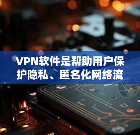 VPN软件是帮助用户保护隐私、匿名化网络流量、绕过地区限制等功能的重要工具。根据不同需求，VPN软件可以分为多种类型，以下是对这些软件的分类和推荐