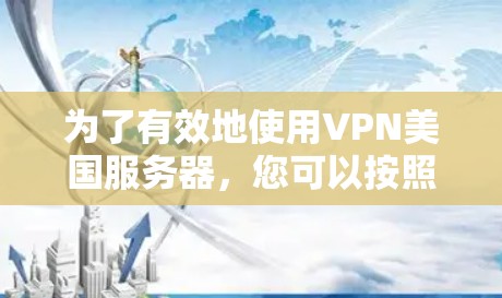 为了有效地使用VPN美国服务器，您可以按照以下步骤进行