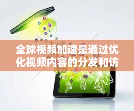 全球视频加速是通过优化视频内容的分发和访问速度，提升用户体验的技术和策略。以下是对其关键点的总结