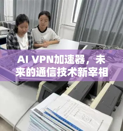 AI VPN加速器,未来的通信技术新宰相 AI VPN加速器,未来的通信技术新宰相