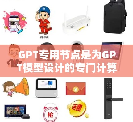 GPT专用节点是为GPT模型设计的专门计算资源，用于优化其运行效率和处理能力。以下是对GPT专用节点的详细分析和总结