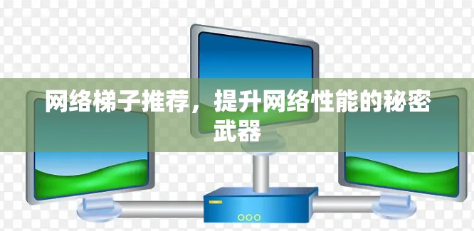 网络梯子推荐,提升网络性能的秘密武器 网络梯子推荐,提升网络性能的秘密武器
