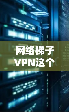 网络梯子VPN这个词汇可能不是一个常见的专业术语,可能是你在某个上下文中听到的或者是某个特定领域的术语。如果你是在讨论网络技术或者信息安全的话,可能是指某种网络工具或者技术 网络梯子VPN这个词汇可能不是一个常见的专业术语,可能是你在某个上下文中听到的或者是某个特定领域的术语。如果你是在讨论网络技术或者信息安全的话,可能是指某种网络工具或者技术