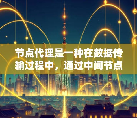 节点代理是一种在数据传输过程中,通过中间节点提供转发和处理服务的机制。它在网络和分布式系统中发挥着重要作用,帮助数据高效、安全地传输和处理。以下是对节点代理的详细总结 节点代理是一种在数据传输过程中,通过中间节点提供转发和处理服务的机制。它在网络和分布式系统中发挥着重要作用,帮助数据高效、安全地传输和处理。以下是对节点代理的详细总结
